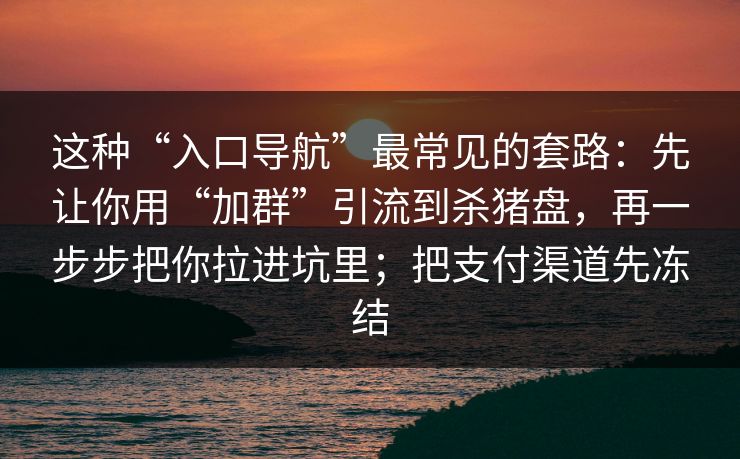 这种“入口导航”最常见的套路：先让你用“加群”引流到杀猪盘，再一步步把你拉进坑里；把支付渠道先冻结