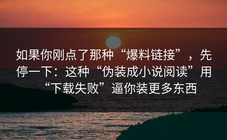 如果你刚点了那种“爆料链接”，先停一下：这种“伪装成小说阅读”用“下载失败”逼你装更多东西
