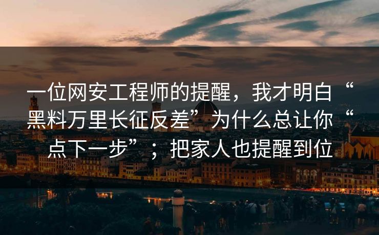 一位网安工程师的提醒，我才明白“黑料万里长征反差”为什么总让你“点下一步”；把家人也提醒到位