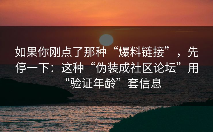 如果你刚点了那种“爆料链接”，先停一下：这种“伪装成社区论坛”用“验证年龄”套信息