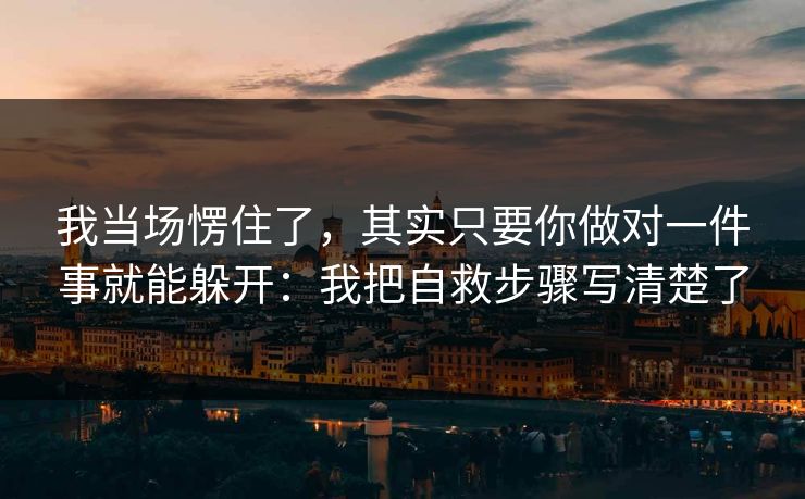 我当场愣住了，其实只要你做对一件事就能躲开：我把自救步骤写清楚了