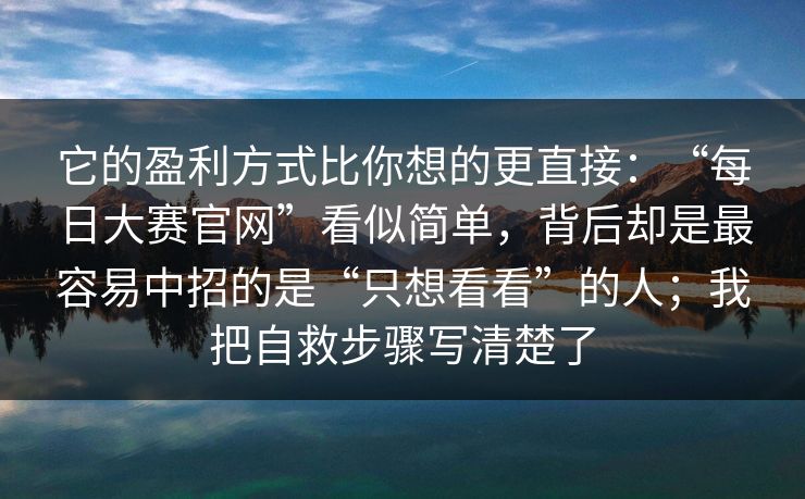 它的盈利方式比你想的更直接：“每日大赛官网”看似简单，背后却是最容易中招的是“只想看看”的人；我把自救步骤写清楚了