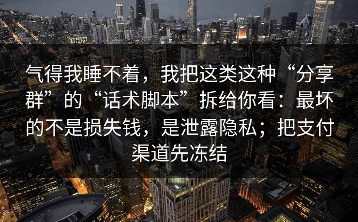 气得我睡不着，我把这类这种“分享群”的“话术脚本”拆给你看：最坏的不是损失钱，是泄露隐私；把支付渠道先冻结