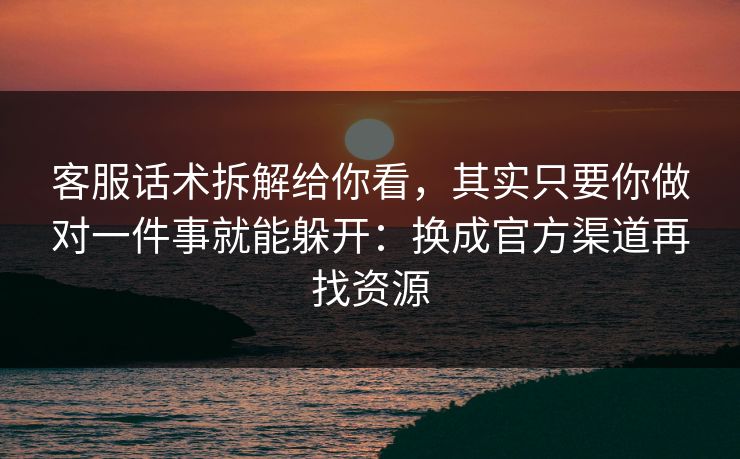 客服话术拆解给你看，其实只要你做对一件事就能躲开：换成官方渠道再找资源