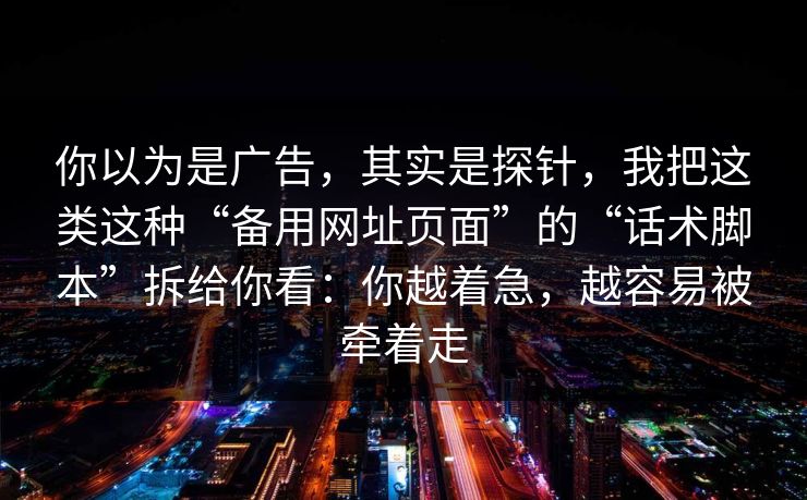 你以为是广告，其实是探针，我把这类这种“备用网址页面”的“话术脚本”拆给你看：你越着急，越容易被牵着走