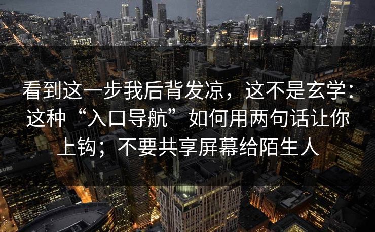 看到这一步我后背发凉，这不是玄学：这种“入口导航”如何用两句话让你上钩；不要共享屏幕给陌生人