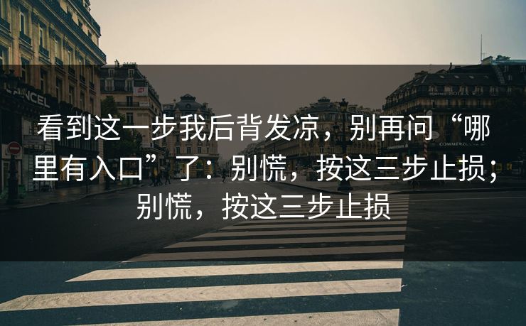 看到这一步我后背发凉，别再问“哪里有入口”了：别慌，按这三步止损；别慌，按这三步止损