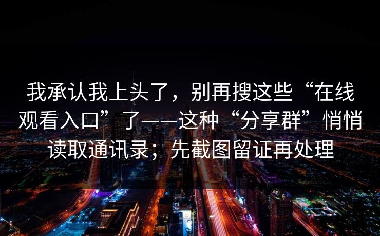 我承认我上头了，别再搜这些“在线观看入口”了——这种“分享群”悄悄读取通讯录；先截图留证再处理