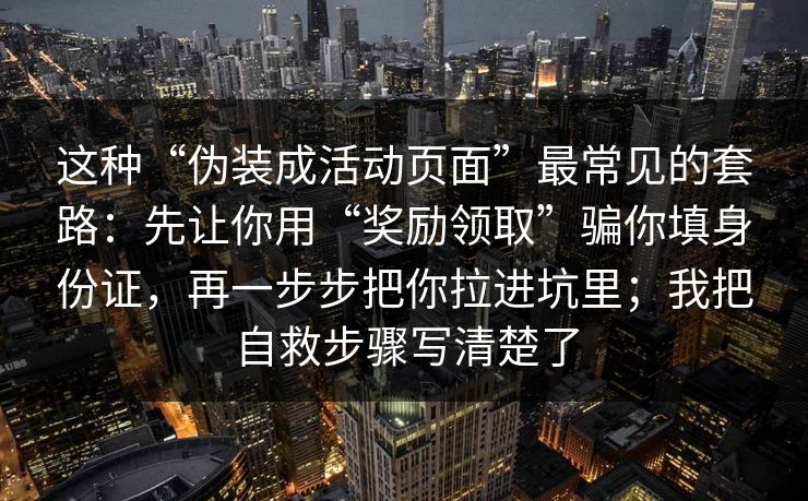 这种“伪装成活动页面”最常见的套路：先让你用“奖励领取”骗你填身份证，再一步步把你拉进坑里；我把自救步骤写清楚了