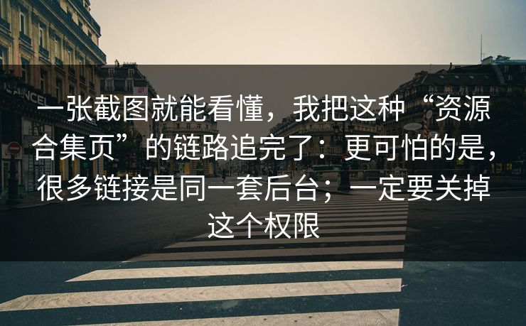 一张截图就能看懂，我把这种“资源合集页”的链路追完了：更可怕的是，很多链接是同一套后台；一定要关掉这个权限
