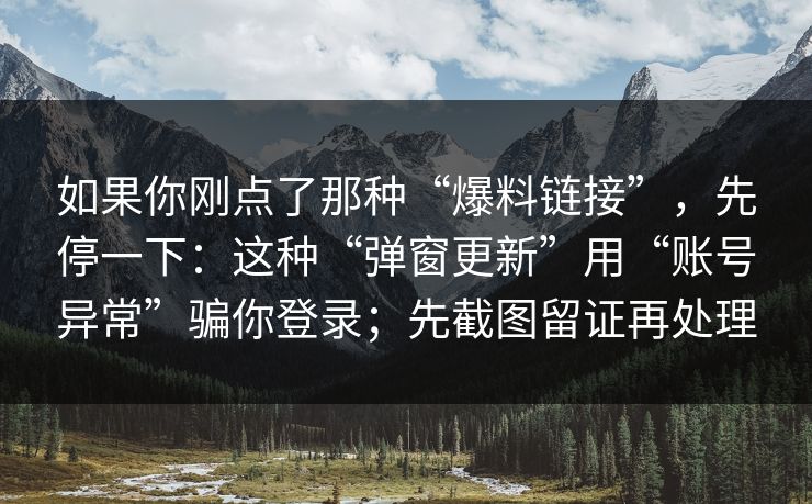如果你刚点了那种“爆料链接”,先停一下:这种“弹窗更新”用“账号异常”骗你登录;先截图留证再处理
