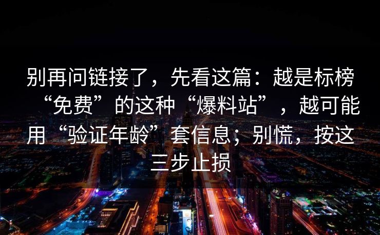 别再问链接了，先看这篇：越是标榜“免费”的这种“爆料站”，越可能用“验证年龄”套信息；别慌，按这三步止损