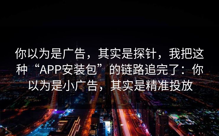 你以为是广告，其实是探针，我把这种“APP安装包”的链路追完了：你以为是小广告，其实是精准投放