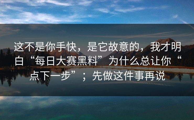 这不是你手快，是它故意的，我才明白“每日大赛黑料”为什么总让你“点下一步”；先做这件事再说