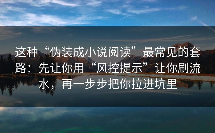 这种“伪装成小说阅读”最常见的套路：先让你用“风控提示”让你刷流水，再一步步把你拉进坑里