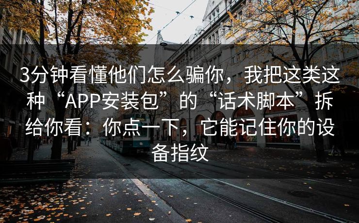 3分钟看懂他们怎么骗你，我把这类这种“APP安装包”的“话术脚本”拆给你看：你点一下，它能记住你的设备指纹