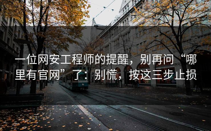 一位网安工程师的提醒，别再问“哪里有官网”了：别慌，按这三步止损