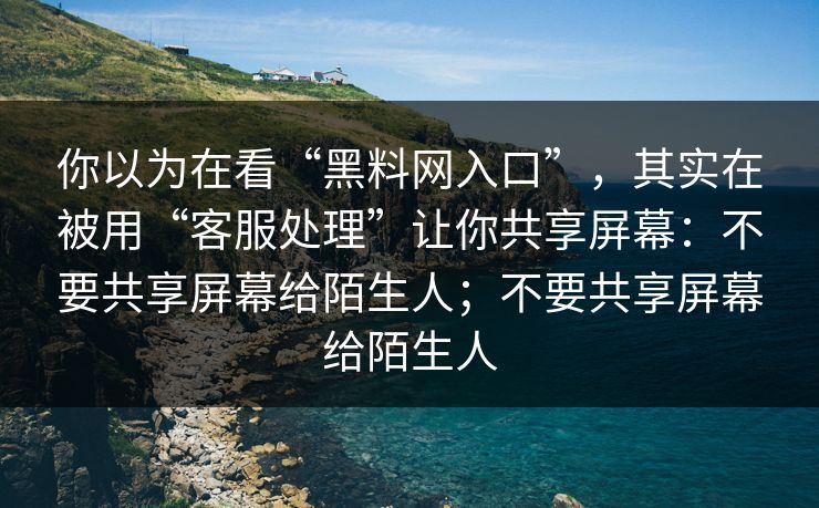 你以为在看“黑料网入口”,其实在被用“客服处理”让你共享屏幕:不要共享屏幕给陌生人;不要共享屏幕给陌生人 你以为在看“黑料网入口”,其实在被用“客服处理”让你共享屏幕:不要共享屏幕给陌生人;不要共享屏幕给陌生人