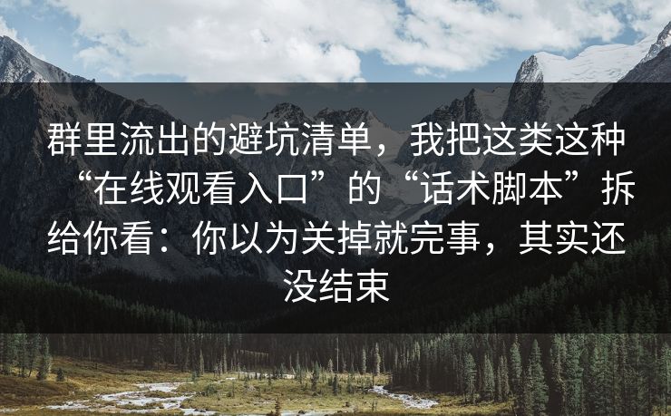 群里流出的避坑清单,我把这类这种“在线观看入口”的“话术脚本”拆给你看:你以为关掉就完事,其实还没结束 群里流出的避坑清单,我把这类这种“在线观看入口”的“话术脚本”拆给你看:你以为关掉就完事,其实还没结束