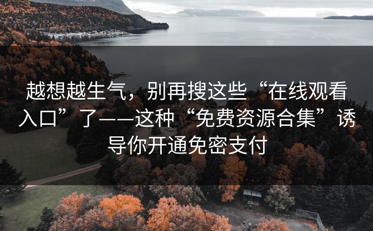 越想越生气,别再搜这些“在线观看入口”了——这种“免费资源合集”诱导你开通免密支付 越想越生气,别再搜这些“在线观看入口”了——这种“免费资源合集”诱导你开通免密支付