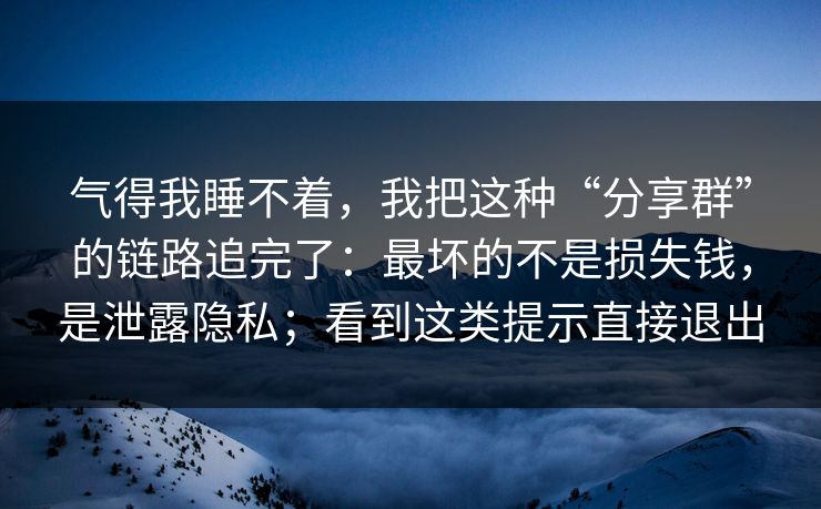 气得我睡不着,我把这种“分享群”的链路追完了:最坏的不是损失钱,是泄露隐私;看到这类提示直接退出 气得我睡不着,我把这种“分享群”的链路追完了:最坏的不是损失钱,是泄露隐私;看到这类提示直接退出