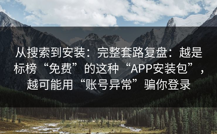 从搜索到安装：完整套路复盘：越是标榜“免费”的这种“APP安装包”，越可能用“账号异常”骗你登录