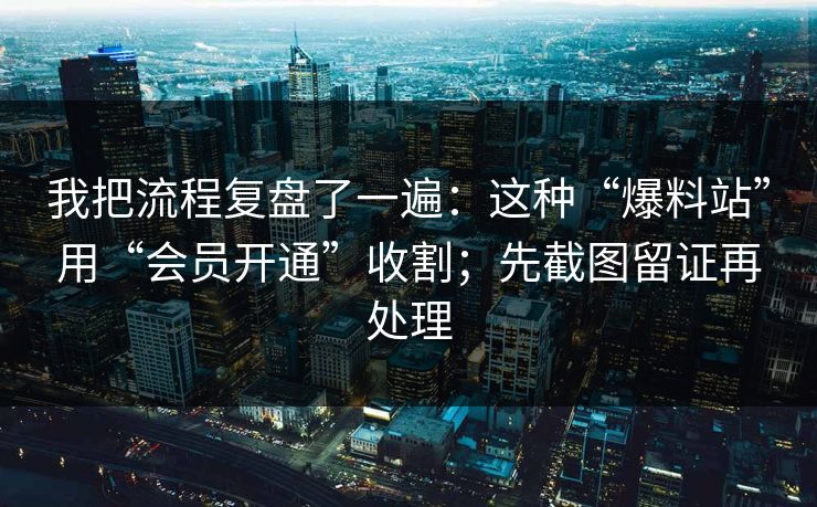 我把流程复盘了一遍:这种“爆料站”用“会员开通”收割;先截图留证再处理 我把流程复盘了一遍:这种“爆料站”用“会员开通”收割;先截图留证再处理
