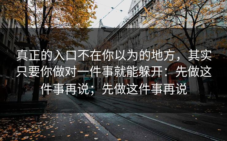 真正的入口不在你以为的地方，其实只要你做对一件事就能躲开：先做这件事再说；先做这件事再说