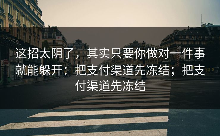 这招太阴了,其实只要你做对一件事就能躲开:把支付渠道先冻结;把支付渠道先冻结 这招太阴了,其实只要你做对一件事就能躲开:把支付渠道先冻结;把支付渠道先冻结