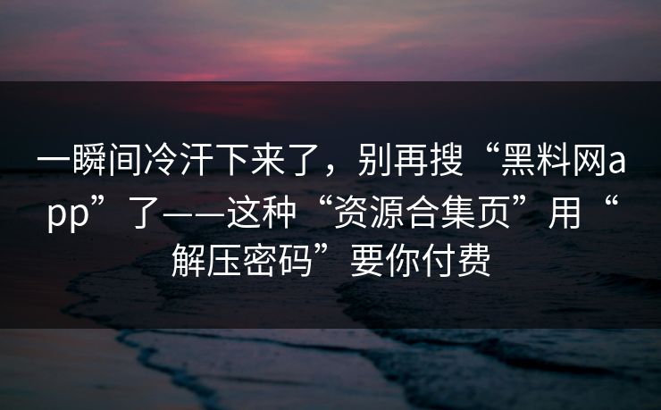 一瞬间冷汗下来了，别再搜“黑料网app”了——这种“资源合集页”用“解压密码”要你付费