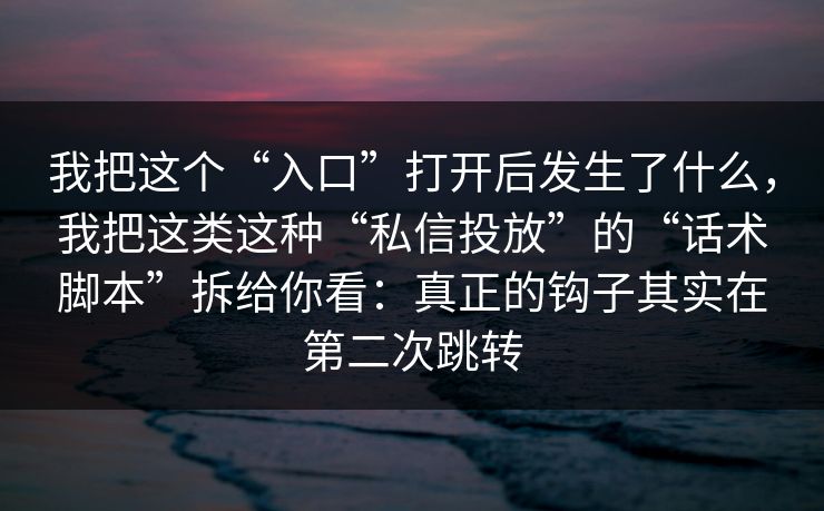 我把这个“入口”打开后发生了什么,我把这类这种“私信投放”的“话术脚本”拆给你看:真正的钩子其实在第二次跳转 我把这个“入口”打开后发生了什么,我把这类这种“私信投放”的“话术脚本”拆给你看:真正的钩子其实在第二次跳转