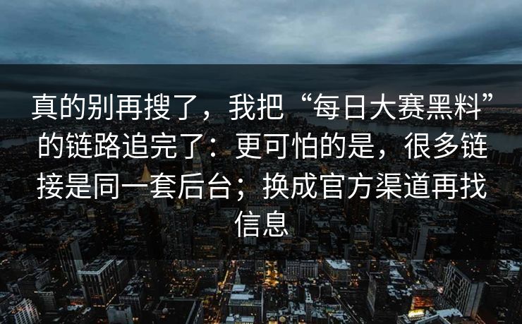 真的别再搜了,我把“每日大赛黑料”的链路追完了:更可怕的是,很多链接是同一套后台;换成官方渠道再找信息 真的别再搜了,我把“每日大赛黑料”的链路追完了:更可怕的是,很多链接是同一套后台;换成官方渠道再找信息