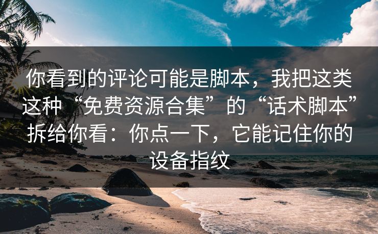 你看到的评论可能是脚本,我把这类这种“免费资源合集”的“话术脚本”拆给你看:你点一下,它能记住你的设备指纹 你看到的评论可能是脚本,我把这类这种“免费资源合集”的“话术脚本”拆给你看:你点一下,它能记住你的设备指纹