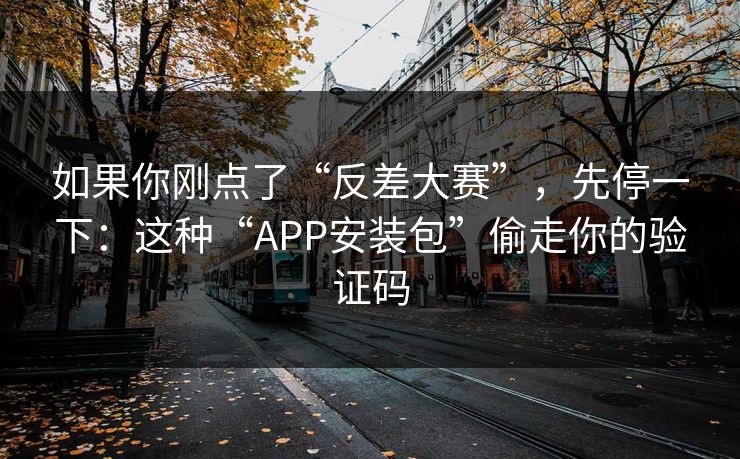 如果你刚点了“反差大赛”,先停一下:这种“APP安装包”偷走你的验证码 如果你刚点了“反差大赛”,先停一下:这种“APP安装包”偷走你的验证码