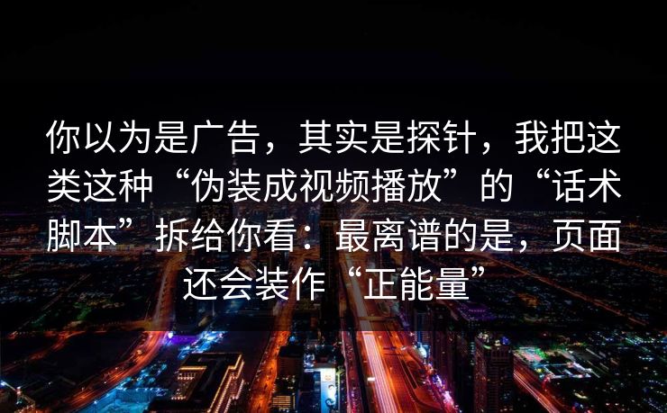 你以为是广告,其实是探针,我把这类这种“伪装成视频播放”的“话术脚本”拆给你看:最离谱的是,页面还会装作“正能量” 你以为是广告,其实是探针,我把这类这种“伪装成视频播放”的“话术脚本”拆给你看:最离谱的是,页面还会装作“正能量”
