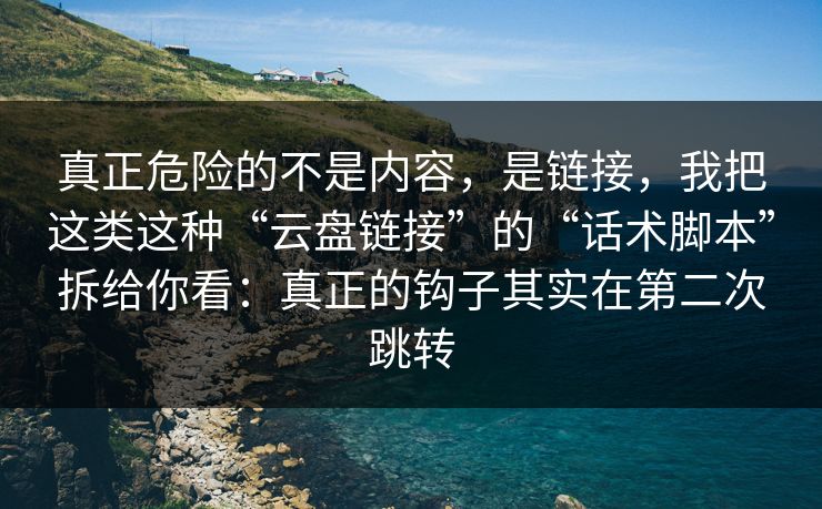 真正危险的不是内容，是链接，我把这类这种“云盘链接”的“话术脚本”拆给你看：真正的钩子其实在第二次跳转