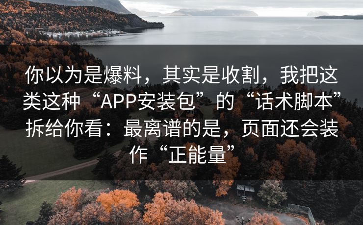 你以为是爆料,其实是收割,我把这类这种“APP安装包”的“话术脚本”拆给你看:最离谱的是,页面还会装作“正能量” 你以为是爆料,其实是收割,我把这类这种“APP安装包”的“话术脚本”拆给你看:最离谱的是,页面还会装作“正能量”