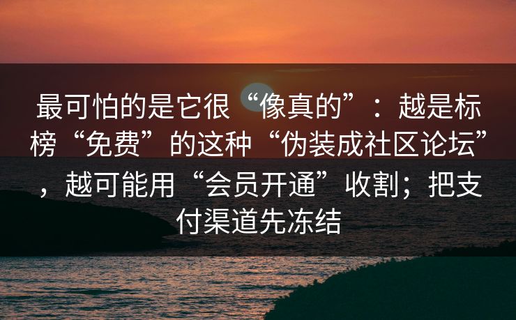 最可怕的是它很“像真的”:越是标榜“免费”的这种“伪装成社区论坛”,越可能用“会员开通”收割;把支付渠道先冻结 最可怕的是它很“像真的”:越是标榜“免费”的这种“伪装成社区论坛”,越可能用“会员开通”收割;把支付渠道先冻结