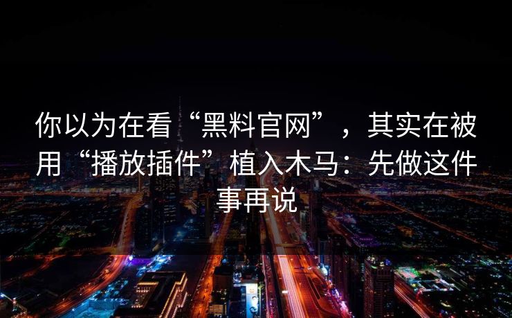 你以为在看“黑料官网”,其实在被用“播放插件”植入木马:先做这件事再说 你以为在看“黑料官网”,其实在被用“播放插件”植入木马:先做这件事再说