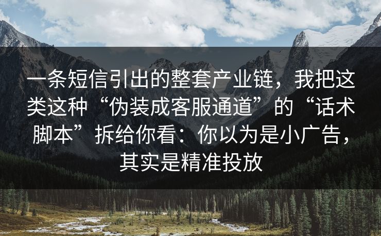 一条短信引出的整套产业链，我把这类这种“伪装成客服通道”的“话术脚本”拆给你看：你以为是小广告，其实是精准投放