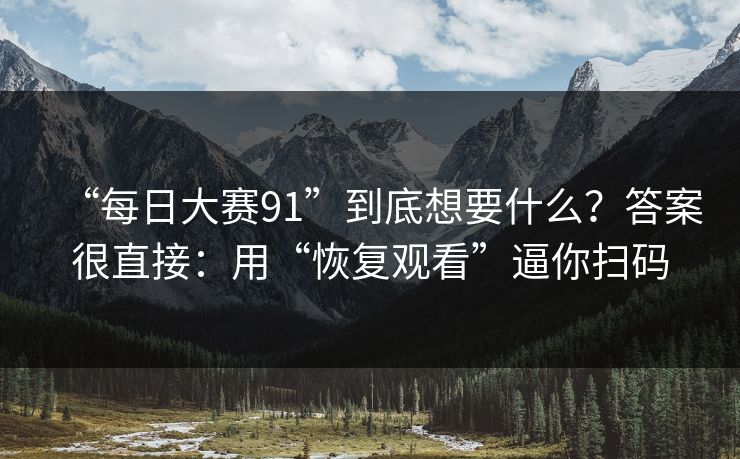 “每日大赛91”到底想要什么?答案很直接:用“恢复观看”逼你扫码 “每日大赛91”到底想要什么?答案很直接:用“恢复观看”逼你扫码
