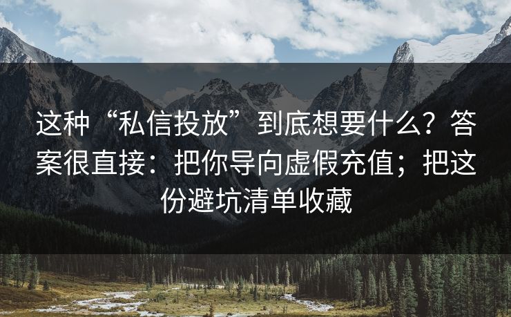 这种“私信投放”到底想要什么?答案很直接:把你导向虚假充值;把这份避坑清单收藏 这种“私信投放”到底想要什么?答案很直接:把你导向虚假充值;把这份避坑清单收藏