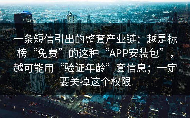 一条短信引出的整套产业链:越是标榜“免费”的这种“APP安装包”,越可能用“验证年龄”套信息;一定要关掉这个权限 一条短信引出的整套产业链:越是标榜“免费”的这种“APP安装包”,越可能用“验证年龄”套信息;一定要关掉这个权限