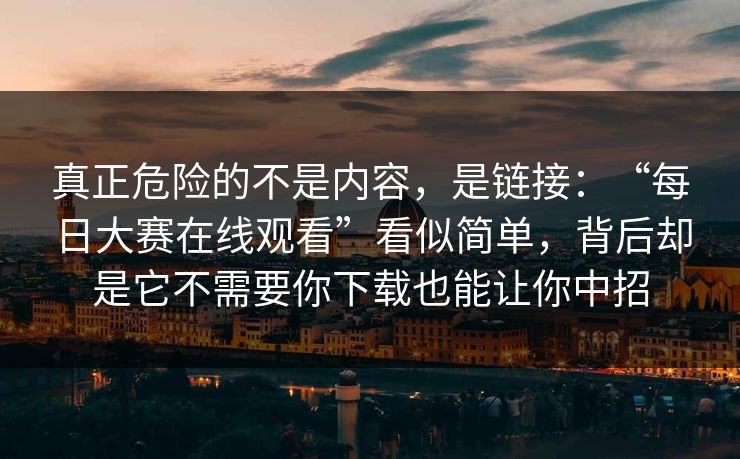 真正危险的不是内容,是链接:“每日大赛在线观看”看似简单,背后却是它不需要你下载也能让你中招 真正危险的不是内容,是链接:“每日大赛在线观看”看似简单,背后却是它不需要你下载也能让你中招