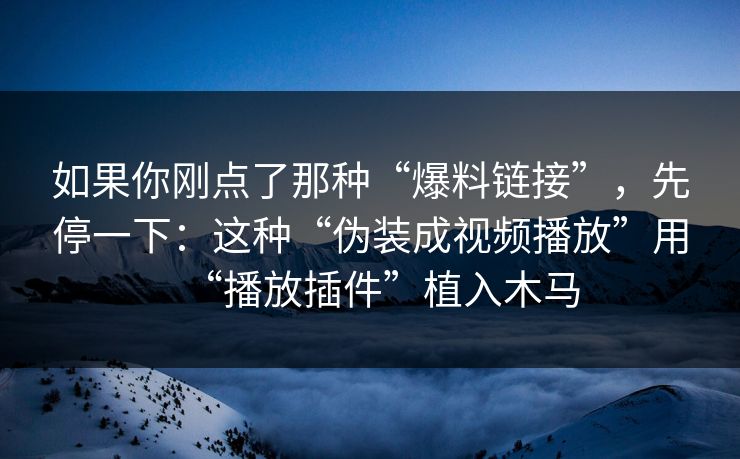 如果你刚点了那种“爆料链接”,先停一下:这种“伪装成视频播放”用“播放插件”植入木马 如果你刚点了那种“爆料链接”,先停一下:这种“伪装成视频播放”用“播放插件”植入木马