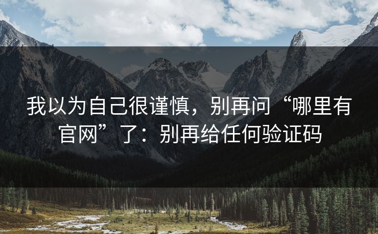 我以为自己很谨慎,别再问“哪里有官网”了:别再给任何验证码 我以为自己很谨慎,别再问“哪里有官网”了:别再给任何验证码