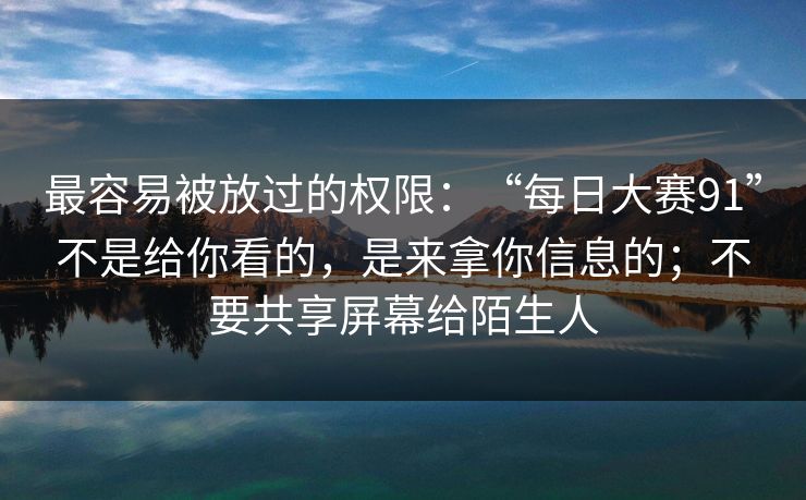 最容易被放过的权限:“每日大赛91”不是给你看的,是来拿你信息的;不要共享屏幕给陌生人 最容易被放过的权限:“每日大赛91”不是给你看的,是来拿你信息的;不要共享屏幕给陌生人