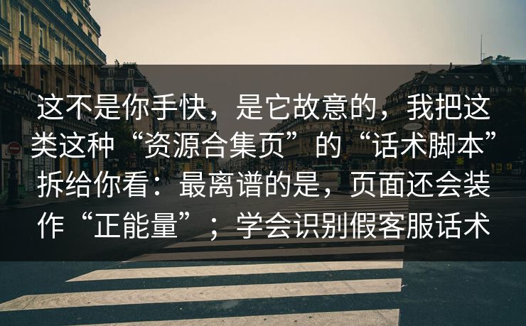 这不是你手快，是它故意的，我把这类这种“资源合集页”的“话术脚本”拆给你看：最离谱的是，页面还会装作“正能量”；学会识别假客服话术
