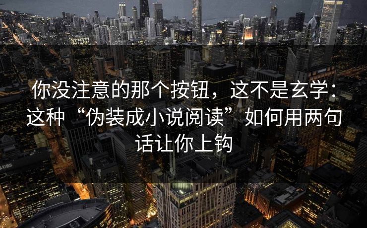 你没注意的那个按钮，这不是玄学：这种“伪装成小说阅读”如何用两句话让你上钩