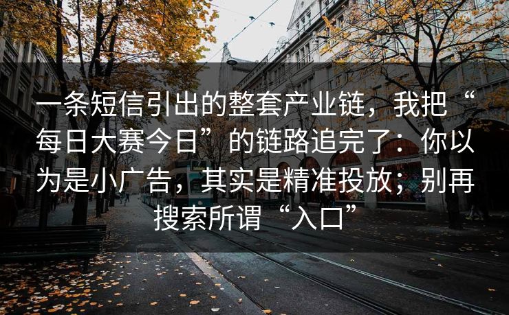 一条短信引出的整套产业链,我把“每日大赛今日”的链路追完了:你以为是小广告,其实是精准投放;别再搜索所谓“入口” 一条短信引出的整套产业链,我把“每日大赛今日”的链路追完了:你以为是小广告,其实是精准投放;别再搜索所谓“入口”